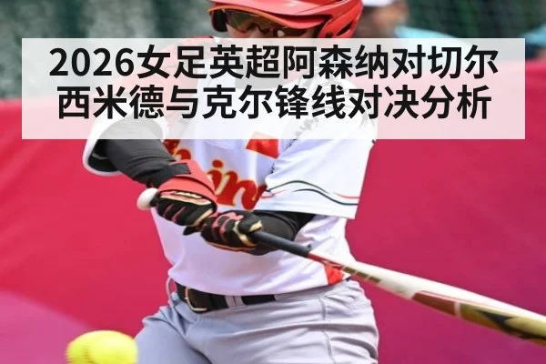 2026女足英超阿森纳对切尔西米德与克尔锋线对决分析