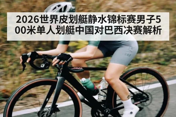 2026世界皮划艇静水锦标赛男子500米单人划艇中国对巴西决赛解析