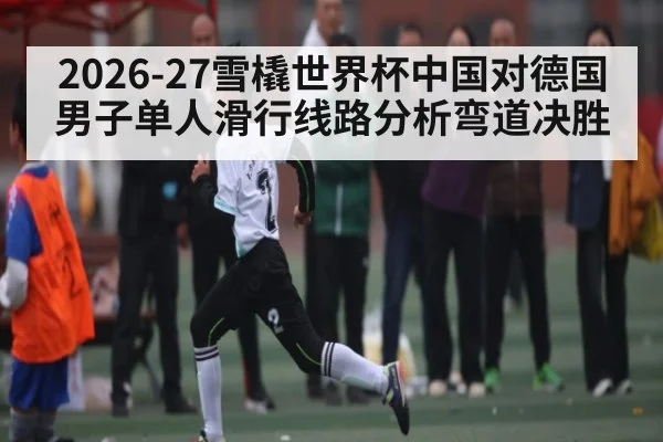 2026-27雪橇世界杯中国对德国男子单人滑行线路分析弯道决胜