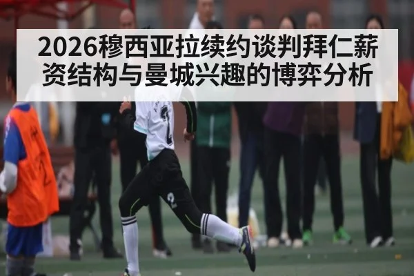 2026穆西亚拉续约谈判拜仁薪资结构与曼城兴趣的博弈分析