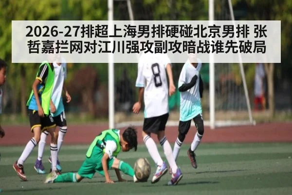 2026-27排超上海男排硬碰北京男排 张哲嘉拦网对江川强攻副攻暗战谁先破局