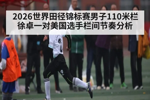 2026世界田径锦标赛男子110米栏徐卓一对美国选手栏间节奏分析